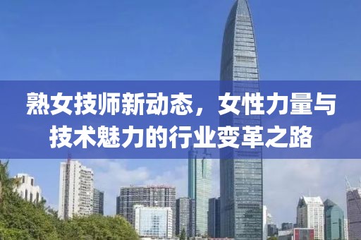 熟女技师新动态，女性力量与技术魅力的行业变革之路