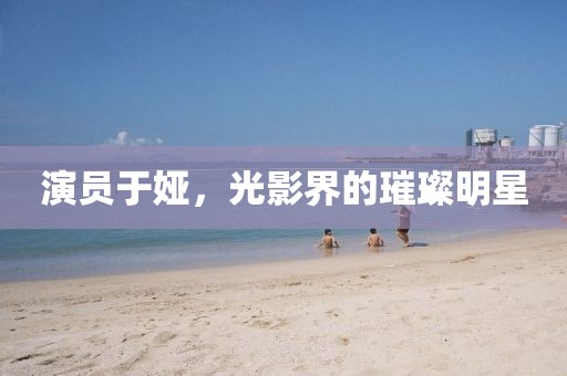 演员于娅，光影界的璀璨明星