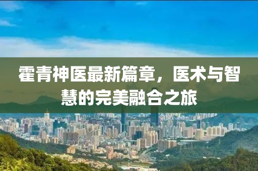 霍青神医最新篇章，医术与智慧的完美融合之旅
