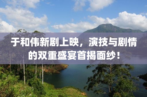 于和伟新剧上映，演技与剧情的双重盛宴首揭面纱！