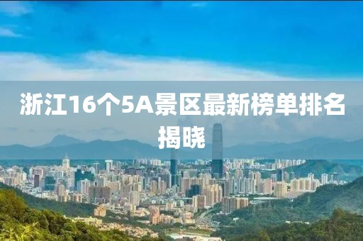 浙江16个5A景区最新榜单排名揭晓