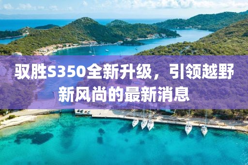 驭胜S350全新升级，引领越野新风尚的最新消息