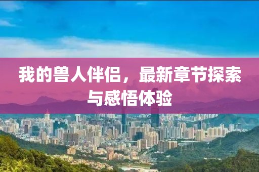 我的兽人伴侣，最新章节探索与感悟体验
