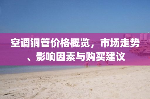 空调铜管价格概览，市场走势、影响因素与购买建议