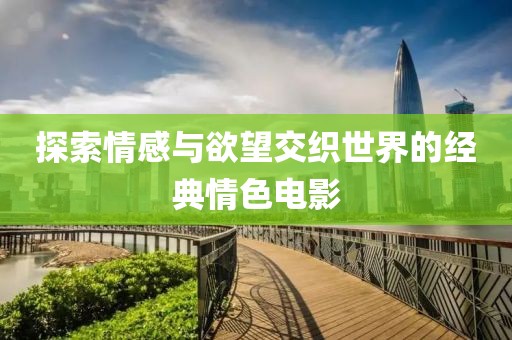 探索情感与欲望交织世界的经典情色电影