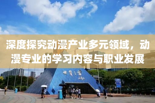 深度探究动漫产业多元领域，动漫专业的学习内容与职业发展