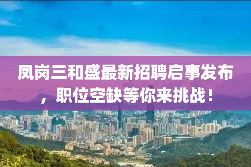 凤岗三和盛最新招聘启事发布，职位空缺等你来挑战！