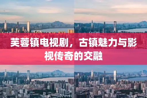 芙蓉镇电视剧，古镇魅力与影视传奇的交融