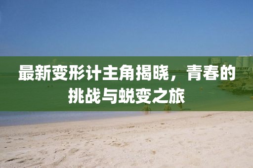 最新变形计主角揭晓，青春的挑战与蜕变之旅