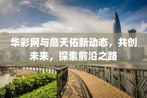 华彩网与詹天佑新动态，共创未来，探索前沿之路