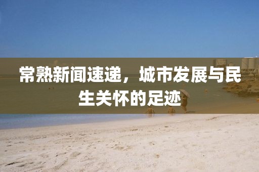 常熟新闻速递，城市发展与民生关怀的足迹