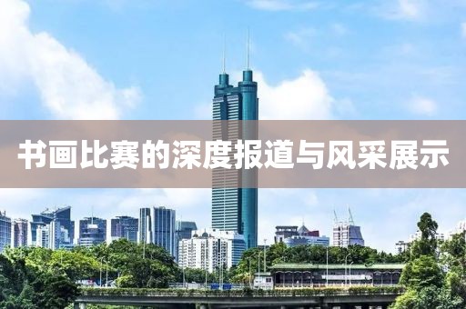 书画比赛的深度报道与风采展示