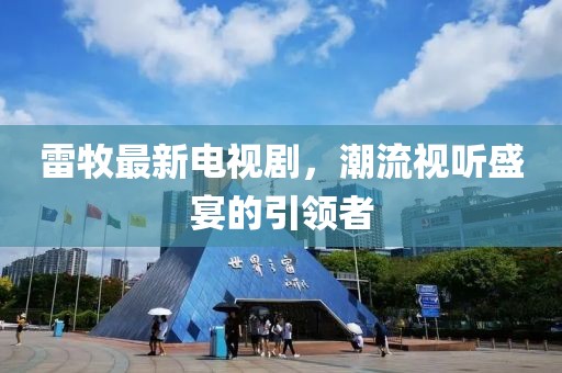 雷牧最新电视剧，潮流视听盛宴的引领者