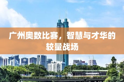 广州奥数比赛，智慧与才华的较量战场