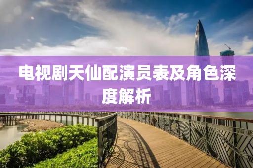 电视剧天仙配演员表及角色深度解析