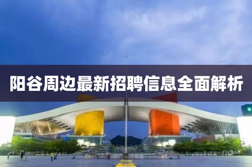 阳谷周边最新招聘信息全面解析
