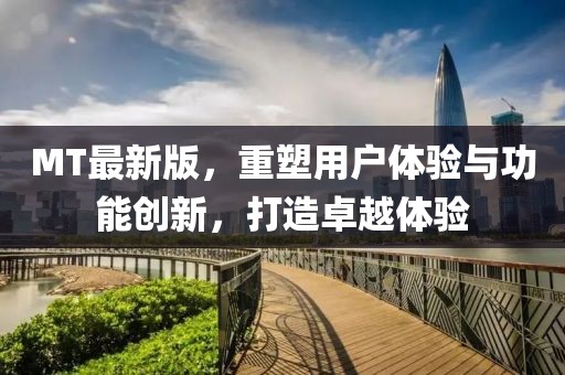 MT最新版，重塑用户体验与功能创新，打造卓越体验
