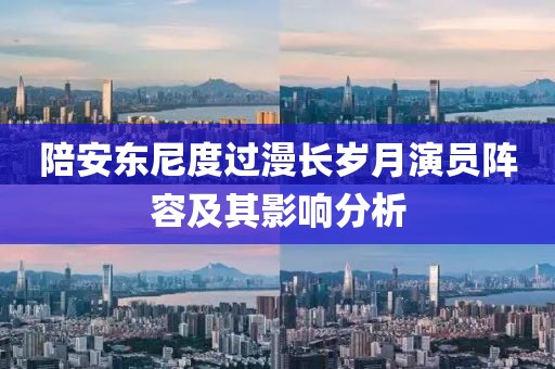 陪安东尼度过漫长岁月演员阵容及其影响分析