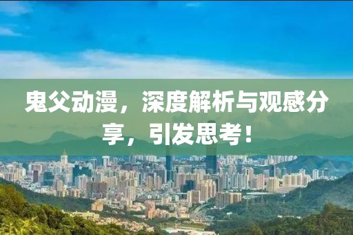 鬼父动漫，深度解析与观感分享，引发思考！