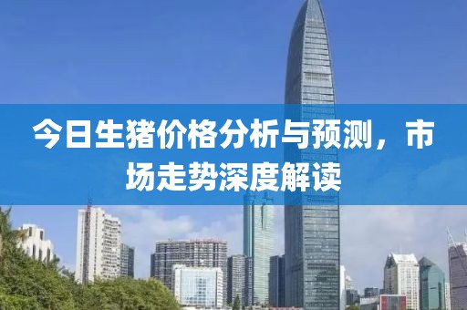 今日生猪价格分析与预测，市场走势深度解读