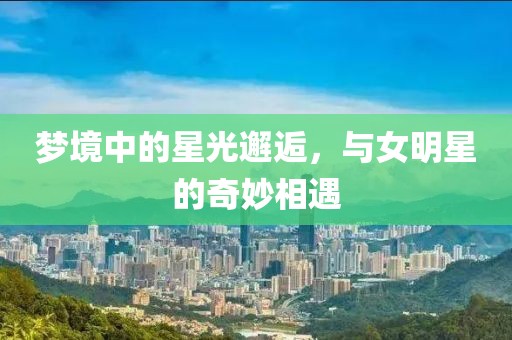 梦境中的星光邂逅，与女明星的奇妙相遇
