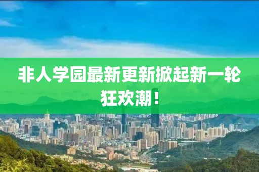 非人学园最新更新掀起新一轮狂欢潮！