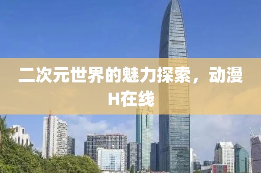 二次元世界的魅力探索，动漫H在线