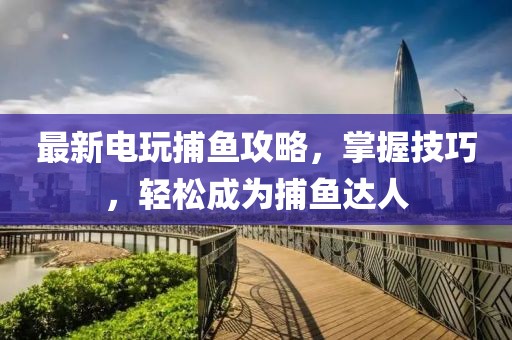 最新电玩捕鱼攻略，掌握技巧，轻松成为捕鱼达人
