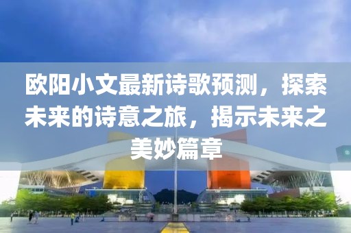欧阳小文最新诗歌预测，探索未来的诗意之旅，揭示未来之美妙篇章