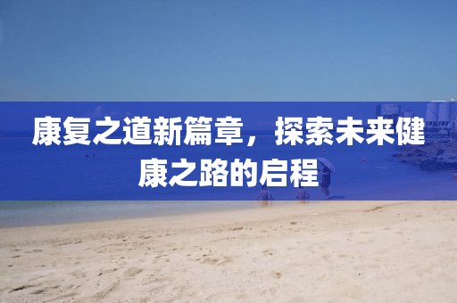 康复之道新篇章，探索未来健康之路的启程