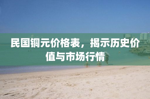 民国铜元价格表，揭示历史价值与市场行情
