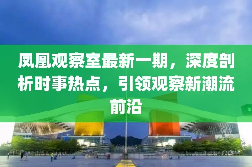 凤凰观察室最新一期，深度剖析时事热点，引领观察新潮流前沿