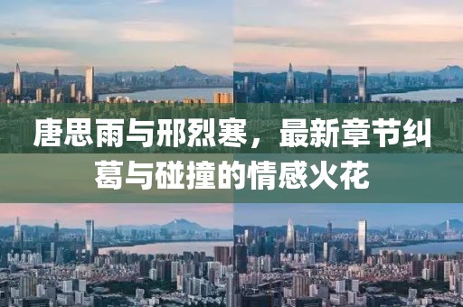 唐思雨与邢烈寒，最新章节纠葛与碰撞的情感火花