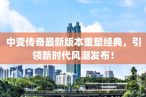 中变传奇最新版本重塑经典，引领新时代风潮发布！