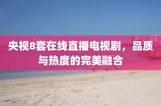 央视8套在线直播电视剧，品质与热度的完美融合