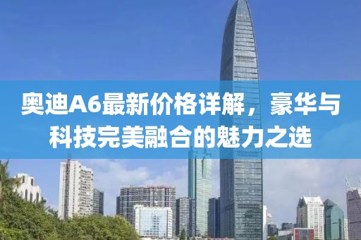 奥迪A6最新价格详解，豪华与科技完美融合的魅力之选