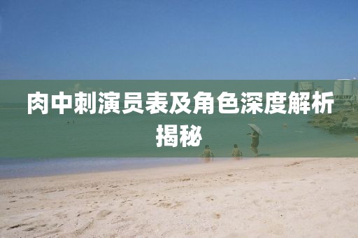 肉中刺演员表及角色深度解析揭秘