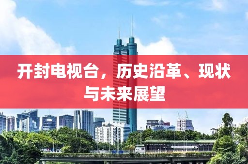 开封电视台，历史沿革、现状与未来展望