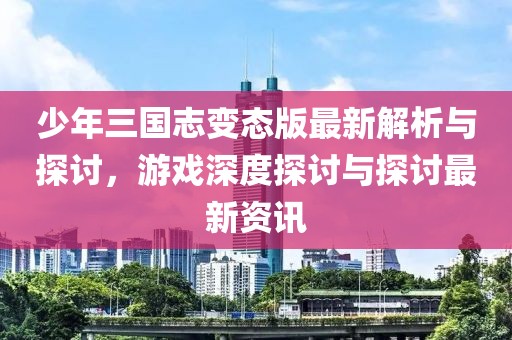 少年三国志变态版最新解析与探讨，游戏深度探讨与探讨最新资讯