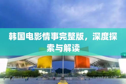 韩国电影情事完整版，深度探索与解读