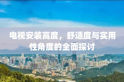 电视安装高度，舒适度与实用性角度的全面探讨
