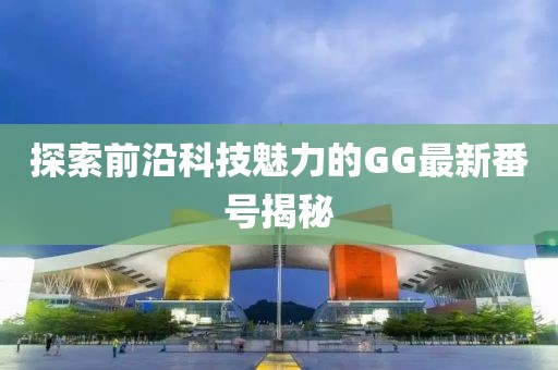 探索前沿科技魅力的GG最新番号揭秘