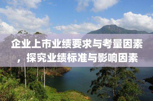企业上市业绩要求与考量因素，探究业绩标准与影响因素