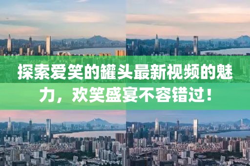 探索爱笑的罐头最新视频的魅力，欢笑盛宴不容错过！
