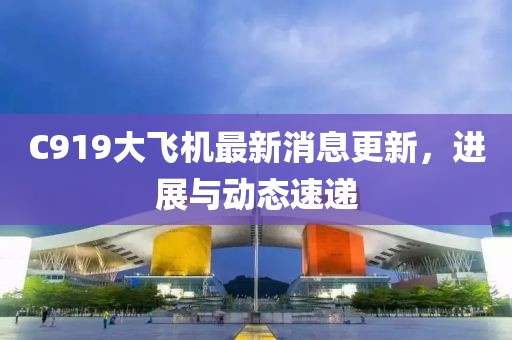 C919大飞机最新消息更新，进展与动态速递