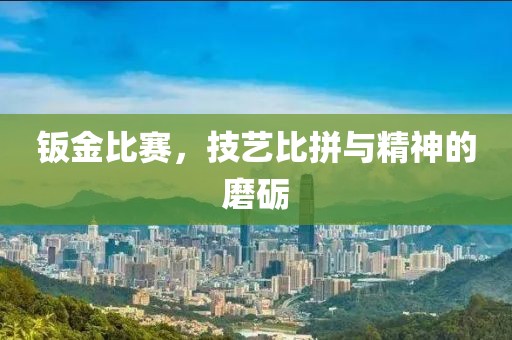 钣金比赛，技艺比拼与精神的磨砺