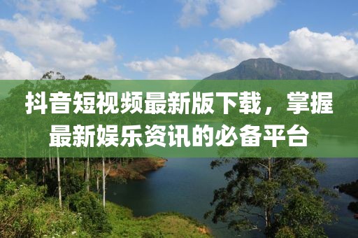 抖音短视频最新版下载，掌握最新娱乐资讯的必备平台