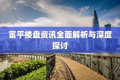 富平楼盘资讯全面解析与深度探讨