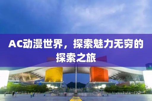 AC动漫世界，探索魅力无穷的探索之旅