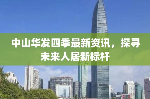 中山华发四季最新资讯，探寻未来人居新标杆